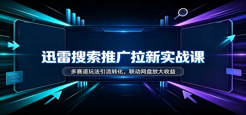 迅雷搜索推广拉新实战课:多赛道玩法引流转化,联动网盘放大收益-资源V站